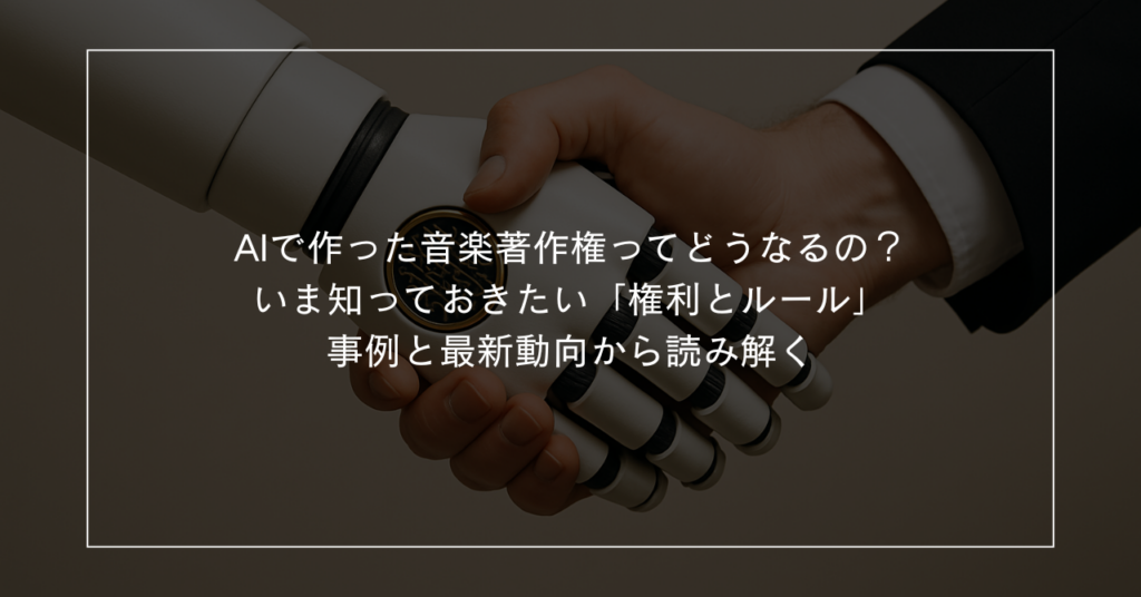AIで作った音楽、著作権ってどうなるの？ーーいま知っておきたい「権利とルール」事例と最新動向から読み解く