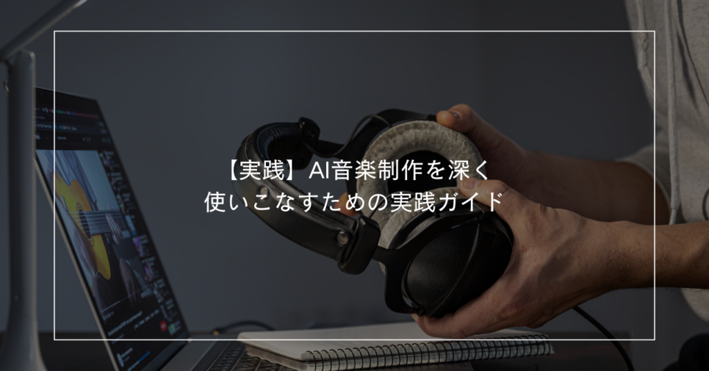 【実践編】AI音楽制作を深く使いこなすための実践ガイド