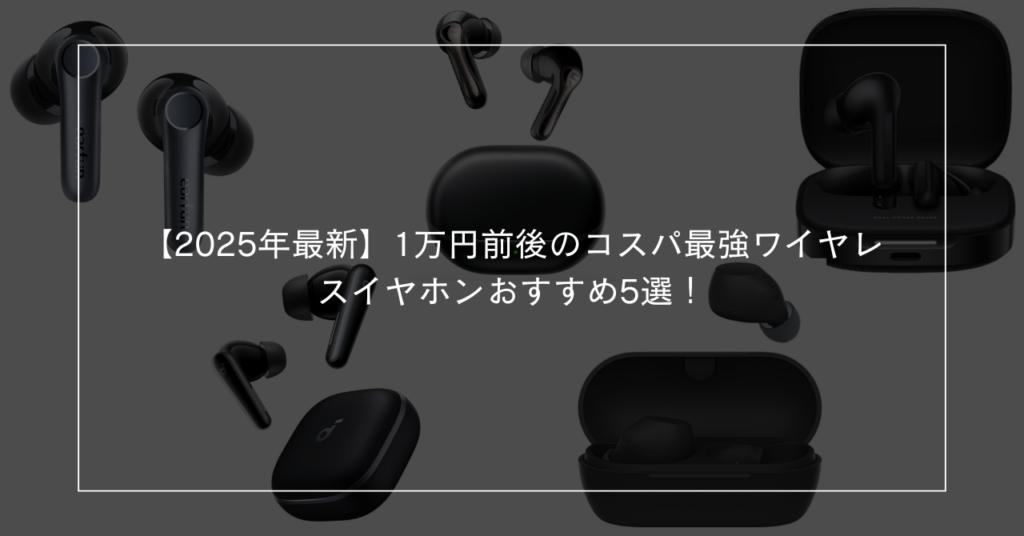【2025年最新】1万円前後のコスパ最強ワイヤレスイヤホンおすすめ5選！