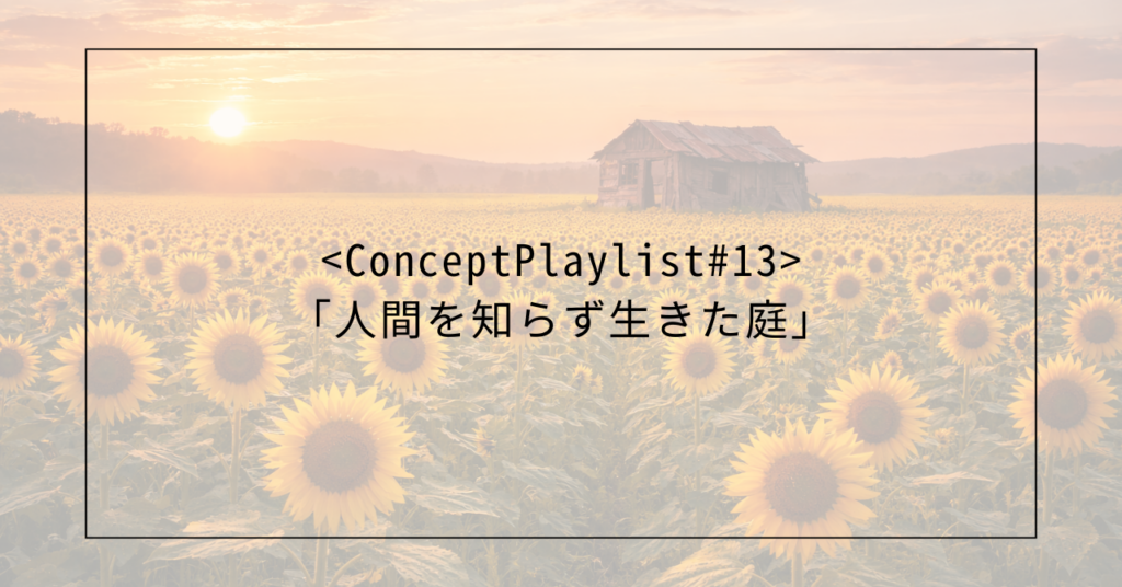 <concept playlist="" ＃13=""> <</concept>Concept Playlist #13<concept playlist="" ＃13="">>「人間を知らず生きた庭」</concept>