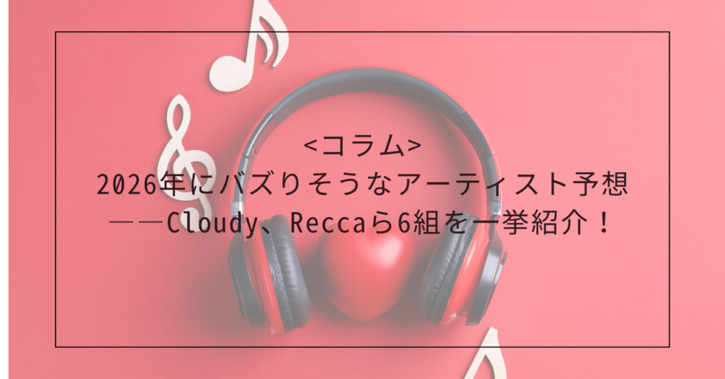 <コラム>2026年にバズりそうなアーティスト予想――Cloudy、Reccaら6組を一挙紹介！
