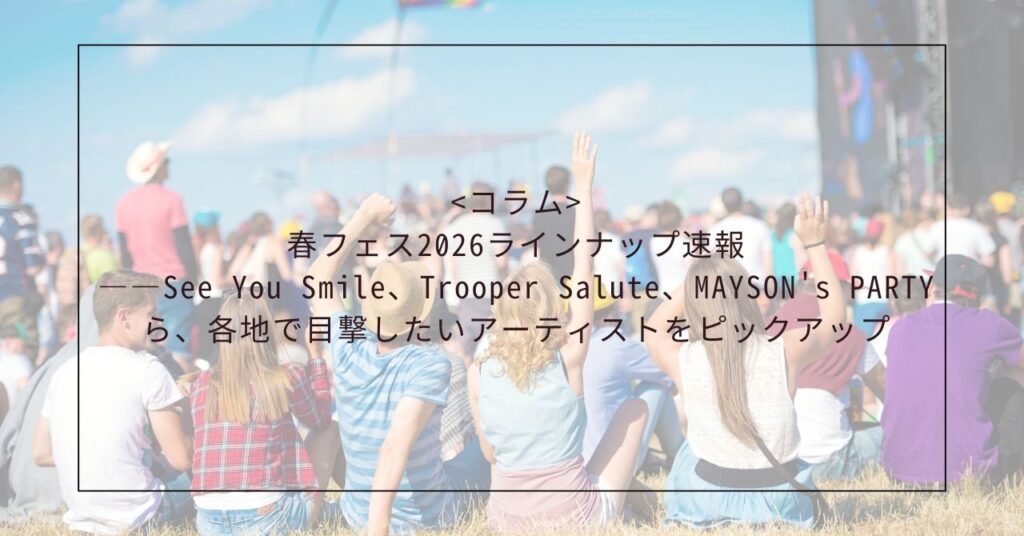 <コラム>春フェス2026ラインナップ速報――See You Smile、Trooper Salute、MAYSON’s PARTYら、各地で目撃したいアーティストをピックアップ
